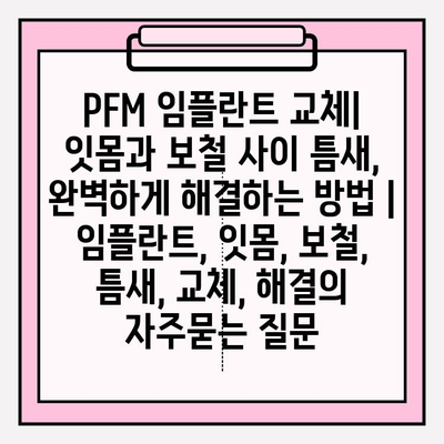 PFM 임플란트 교체| 잇몸과 보철 사이 틈새, 완벽하게 해결하는 방법 | 임플란트, 잇몸, 보철, 틈새, 교체, 해결