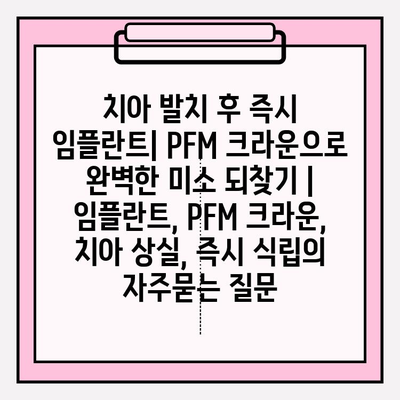 치아 발치 후 즉시 임플란트| PFM 크라운으로 완벽한 미소 되찾기 | 임플란트, PFM 크라운, 치아 상실, 즉시 식립