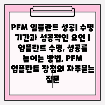 PFM 임플란트 성공| 수명 기간과 성공적인 요인 | 임플란트 수명, 성공률 높이는 방법, PFM 임플란트 장점