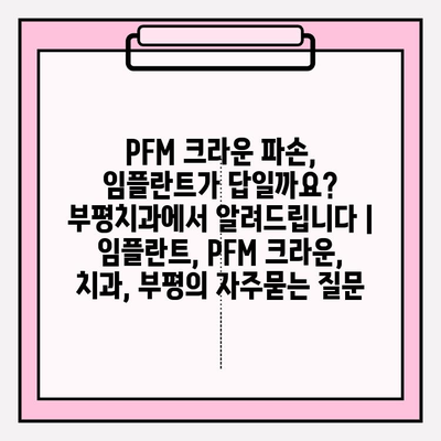 PFM 크라운 파손, 임플란트가 답일까요? 부평치과에서 알려드립니다 | 임플란트, PFM 크라운, 치과, 부평