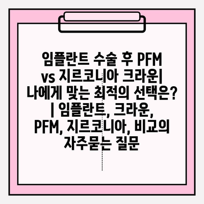 임플란트 수술 후 PFM vs 지르코니아 크라운| 나에게 맞는 최적의 선택은? | 임플란트, 크라운, PFM, 지르코니아, 비교