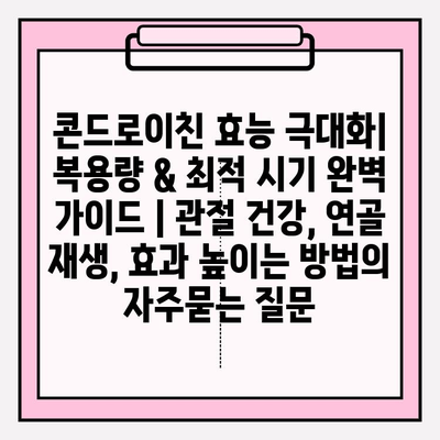 콘드로이친 효능 극대화| 복용량 & 최적 시기 완벽 가이드 | 관절 건강, 연골 재생, 효과 높이는 방법