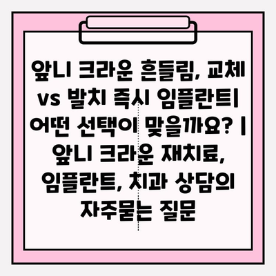 앞니 크라운 흔들림, 교체 vs 발치 즉시 임플란트| 어떤 선택이 맞을까요? | 앞니 크라운 재치료, 임플란트, 치과 상담