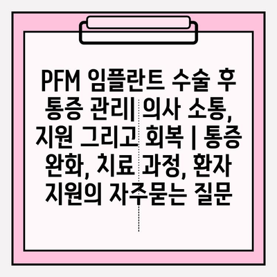PFM 임플란트 수술 후 통증 관리| 의사 소통, 지원 그리고 회복 | 통증 완화, 치료 과정, 환자 지원