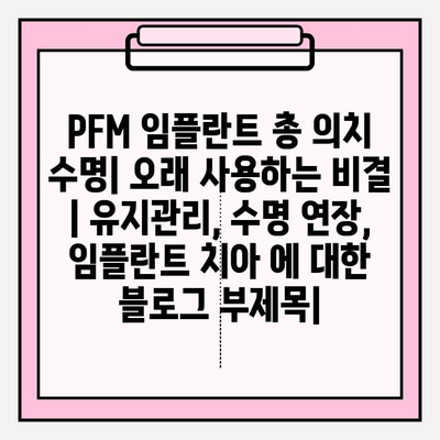 PFM 임플란트 총 의치 수명| 오래 사용하는 비결 | 유지관리, 수명 연장, 임플란트 치아