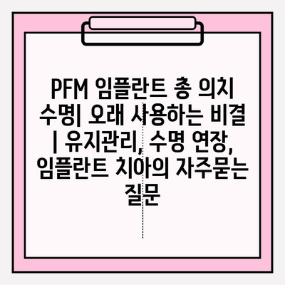 PFM 임플란트 총 의치 수명| 오래 사용하는 비결 | 유지관리, 수명 연장, 임플란트 치아