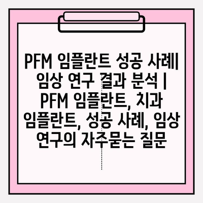 PFM 임플란트 성공 사례| 임상 연구 결과 분석 | PFM 임플란트, 치과 임플란트, 성공 사례, 임상 연구