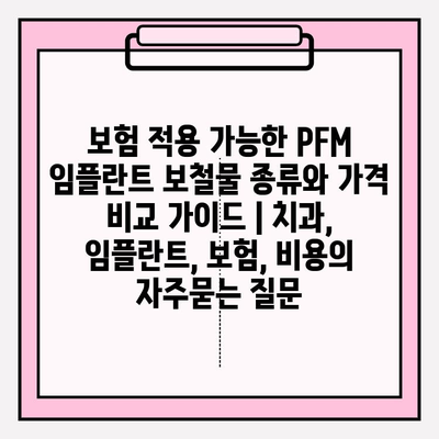 보험 적용 가능한 PFM 임플란트 보철물 종류와 가격 비교 가이드 | 치과, 임플란트, 보험, 비용