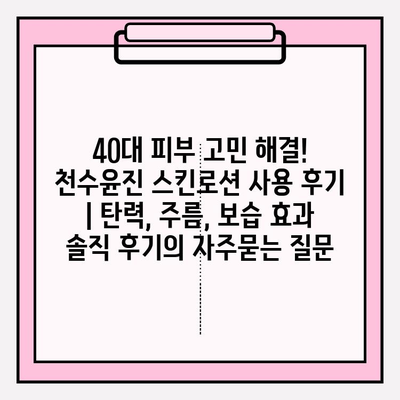 40대 피부 고민 해결! 천수윤진 스킨로션 사용 후기 | 탄력, 주름, 보습 효과 솔직 후기