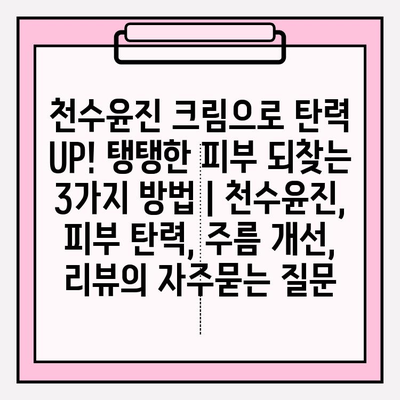 천수윤진 크림으로 탄력 UP! 탱탱한 피부 되찾는 3가지 방법 | 천수윤진, 피부 탄력, 주름 개선, 리뷰