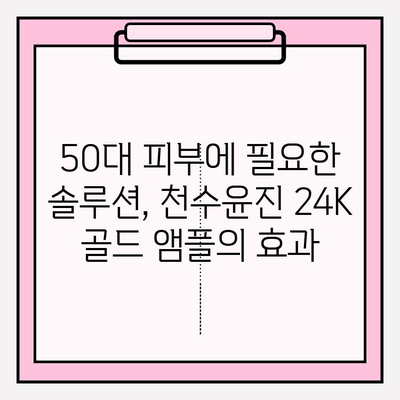 50대 피부 고민 해결! 천수윤진 24K 골드 앰플로 되찾는 광채 피부 | 50대 화장품, 기초 화장품, 앰플 추천, 피부 관리 팁