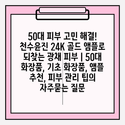 50대 피부 고민 해결! 천수윤진 24K 골드 앰플로 되찾는 광채 피부 | 50대 화장품, 기초 화장품, 앰플 추천, 피부 관리 팁