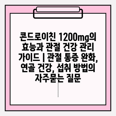 콘드로이친 1200mg의 효능과 관절 건강 관리 가이드 | 관절 통증 완화, 연골 건강, 섭취 방법