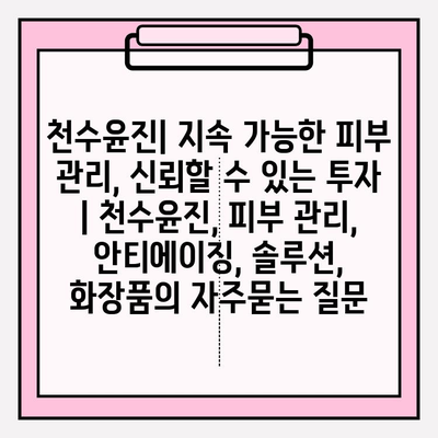 천수윤진| 지속 가능한 피부 관리, 신뢰할 수 있는 투자 | 천수윤진, 피부 관리, 안티에이징, 솔루션, 화장품