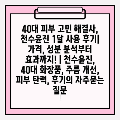 40대 피부 고민 해결사, 천수윤진 1달 사용 후기| 가격, 성분 분석부터 효과까지! | 천수윤진, 40대 화장품, 주름 개선, 피부 탄력, 후기