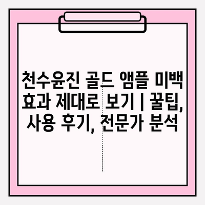 천수윤진 골드 앰플 미백 효과 제대로 보기 | 꿀팁, 사용 후기, 전문가 분석