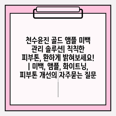 천수윤진 골드 앰플 미백 관리 솔루션| 칙칙한 피부톤, 환하게 밝혀보세요! | 미백, 앰플, 화이트닝, 피부톤 개선