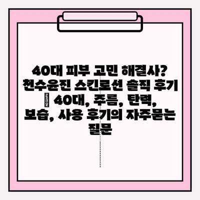 40대 피부 고민 해결사? 천수윤진 스킨로션 솔직 후기 | 40대, 주름, 탄력, 보습, 사용 후기