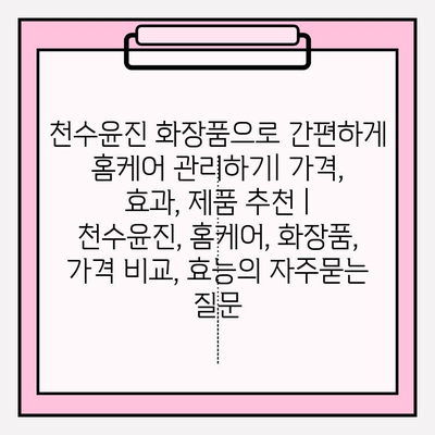 천수윤진 화장품으로 간편하게 홈케어 관리하기| 가격, 효과, 제품 추천 | 천수윤진, 홈케어, 화장품, 가격 비교, 효능