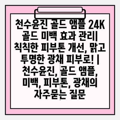 천수윤진 골드 앰플 24K 골드 미백 효과 관리| 칙칙한 피부톤 개선, 맑고 투명한 광채 피부로! | 천수윤진, 골드 앰플, 미백, 피부톤, 광채