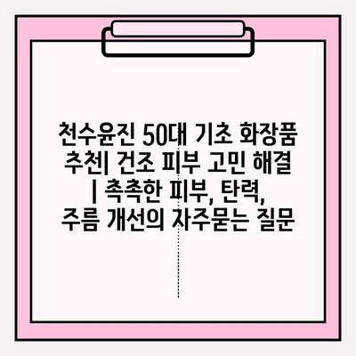 천수윤진 50대 기초 화장품 추천| 건조 피부 고민 해결 | 촉촉한 피부, 탄력, 주름 개선