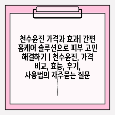 천수윤진 가격과 효과| 간편 홈케어 솔루션으로 피부 고민 해결하기 | 천수윤진, 가격 비교, 효능, 후기, 사용법