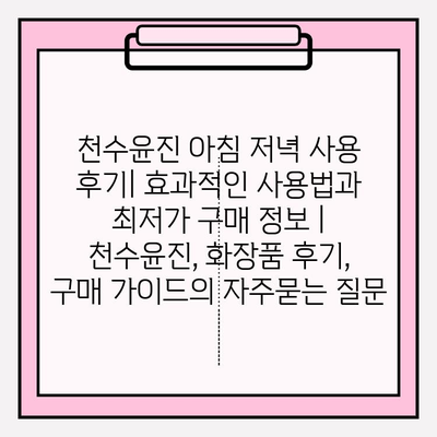 천수윤진 아침 저녁 사용 후기| 효과적인 사용법과 최저가 구매 정보 | 천수윤진, 화장품 후기, 구매 가이드