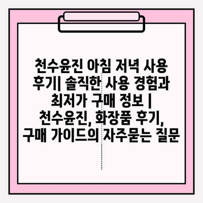 천수윤진 아침 저녁 사용 후기| 솔직한 사용 경험과 최저가 구매 정보 | 천수윤진, 화장품 후기, 구매 가이드