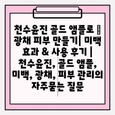 천수윤진 골드 앰플로 ✨ 광채 피부 만들기| 미백 효과 & 사용 후기 | 천수윤진, 골드 앰플, 미백, 광채, 피부 관리