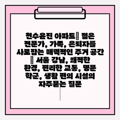 천수윤진 아파트| 젊은 전문가, 가족, 은퇴자를 사로잡는 매력적인 주거 공간 | 서울 강남, 쾌적한 환경, 편리한 교통, 명문 학군, 생활 편의 시설