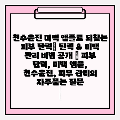 천수윤진 미백 앰플로 되찾는 피부 탄력| 탄력 & 미백 관리 비법 공개 | 피부 탄력, 미백 앰플, 천수윤진, 피부 관리