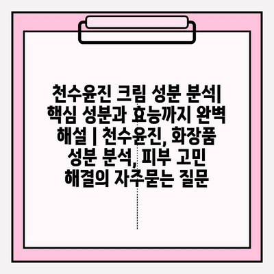 천수윤진 크림 성분 분석| 핵심 성분과 효능까지 완벽 해설 | 천수윤진, 화장품 성분 분석, 피부 고민 해결