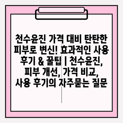 천수윤진 가격 대비 탄탄한 피부로 변신! 효과적인 사용 후기 & 꿀팁 | 천수윤진, 피부 개선, 가격 비교, 사용 후기