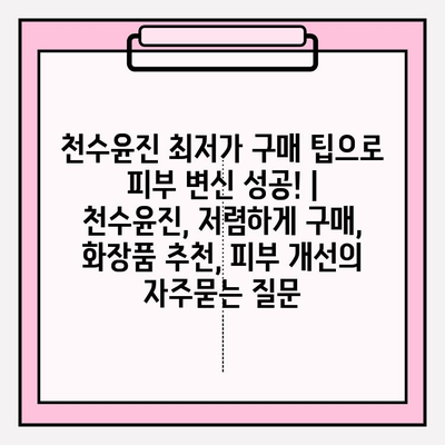 천수윤진 최저가 구매 팁으로 피부 변신 성공! | 천수윤진, 저렴하게 구매, 화장품 추천, 피부 개선