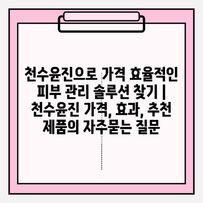 천수윤진으로 가격 효율적인 피부 관리 솔루션 찾기 | 천수윤진 가격, 효과, 추천 제품