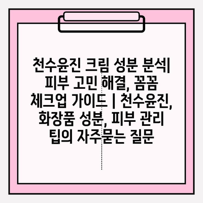 천수윤진 크림 성분 분석| 피부 고민 해결, 꼼꼼 체크업 가이드 | 천수윤진, 화장품 성분, 피부 관리 팁