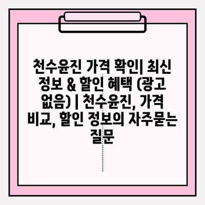 천수윤진 가격 확인| 최신 정보 & 할인 혜택 (광고 없음) | 천수윤진, 가격 비교, 할인 정보