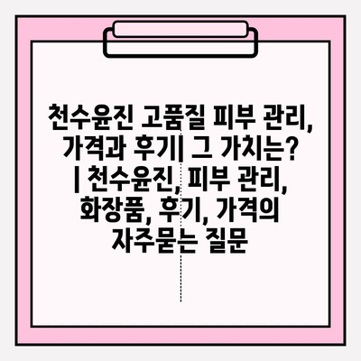 천수윤진 고품질 피부 관리, 가격과 후기| 그 가치는? | 천수윤진, 피부 관리, 화장품, 후기, 가격