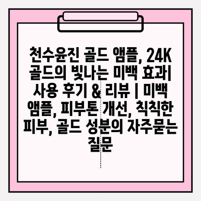 천수윤진 골드 앰플, 24K 골드의 빛나는 미백 효과| 사용 후기 & 리뷰 | 미백 앰플, 피부톤 개선, 칙칙한 피부, 골드 성분