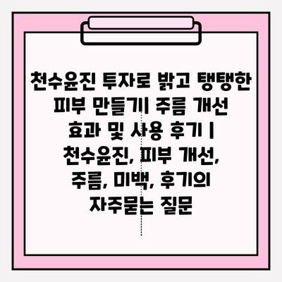 천수윤진 투자로 밝고 탱탱한 피부 만들기| 주름 개선 효과 및 사용 후기 | 천수윤진, 피부 개선, 주름, 미백, 후기