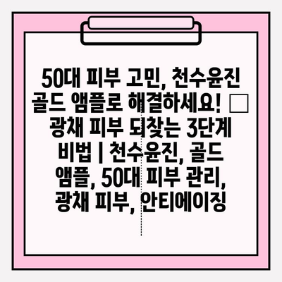 50대 피부 고민, 천수윤진 골드 앰플로 해결하세요! ✨ 광채 피부 되찾는 3단계 비법 | 천수윤진, 골드 앰플, 50대 피부 관리, 광채 피부, 안티에이징