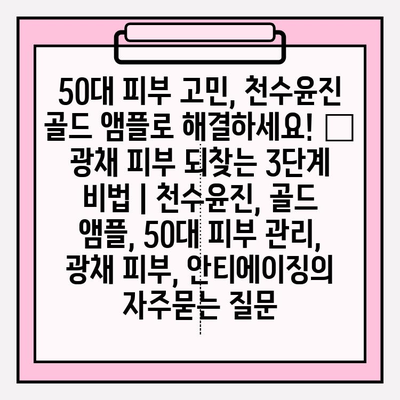 50대 피부 고민, 천수윤진 골드 앰플로 해결하세요! ✨ 광채 피부 되찾는 3단계 비법 | 천수윤진, 골드 앰플, 50대 피부 관리, 광채 피부, 안티에이징