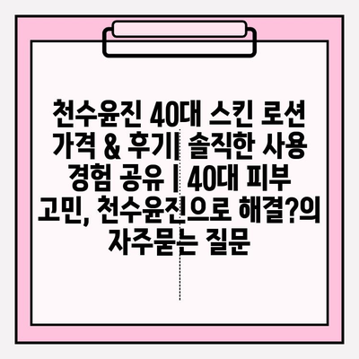 천수윤진 40대 스킨 로션 가격 & 후기| 솔직한 사용 경험 공유 | 40대 피부 고민, 천수윤진으로 해결?