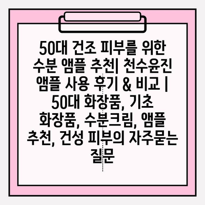 50대 건조 피부를 위한 수분 앰플 추천| 천수윤진 앰플 사용 후기 & 비교 | 50대 화장품, 기초 화장품, 수분크림, 앰플 추천, 건성 피부