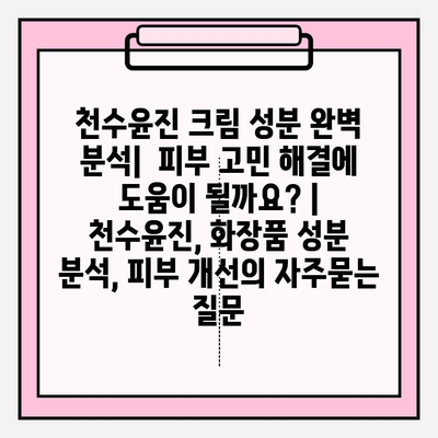 천수윤진 크림 성분 완벽 분석|  피부 고민 해결에 도움이 될까요? | 천수윤진, 화장품 성분 분석, 피부 개선