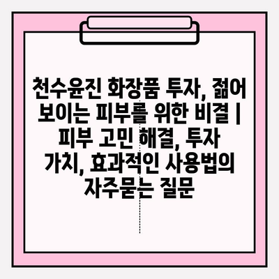 천수윤진 화장품 투자, 젊어 보이는 피부를 위한 비결 | 피부 고민 해결, 투자 가치, 효과적인 사용법