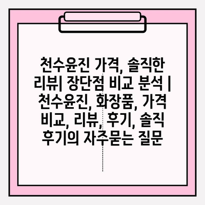 천수윤진 가격, 솔직한 리뷰| 장단점 비교 분석 | 천수윤진, 화장품, 가격 비교, 리뷰, 후기, 솔직 후기