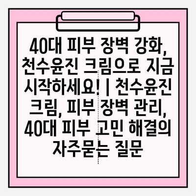 40대 피부 장벽 강화, 천수윤진 크림으로 지금 시작하세요! | 천수윤진 크림, 피부 장벽 관리, 40대 피부 고민 해결