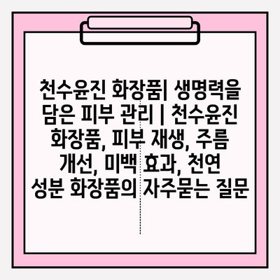 천수윤진 화장품| 생명력을 담은 피부 관리 | 천수윤진 화장품, 피부 재생, 주름 개선, 미백 효과, 천연 성분 화장품