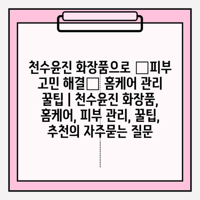 천수윤진 화장품으로 ✨피부 고민 해결✨ 홈케어 관리 꿀팁 | 천수윤진 화장품, 홈케어, 피부 관리, 꿀팁, 추천